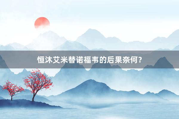 恒沐艾米替诺福韦的后果奈何？