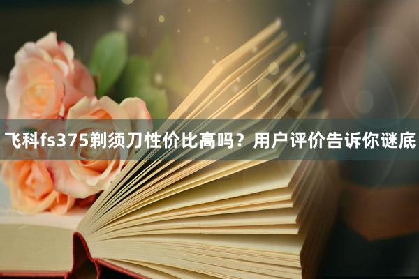 飞科fs375剃须刀性价比高吗？用户评价告诉你谜底