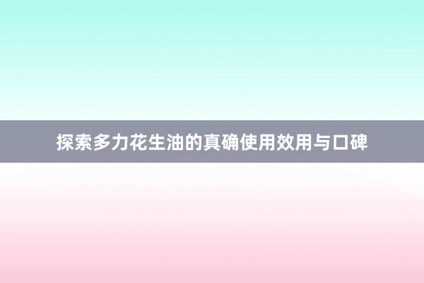 探索多力花生油的真确使用效用与口碑