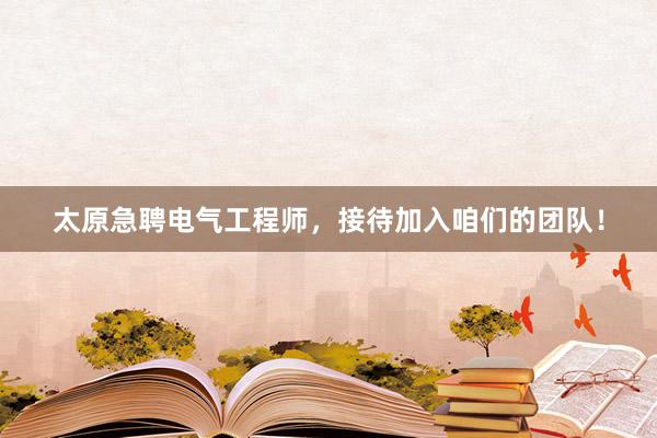 太原急聘电气工程师，接待加入咱们的团队！