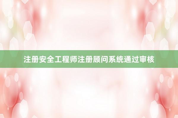 注册安全工程师注册顾问系统通过审核