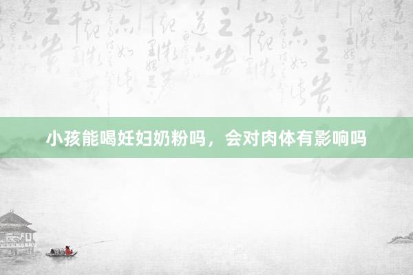 小孩能喝妊妇奶粉吗，会对肉体有影响吗