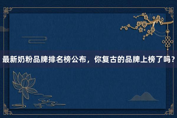 最新奶粉品牌排名榜公布，你复古的品牌上榜了吗？