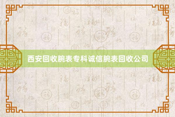 西安回收腕表专科诚信腕表回收公司