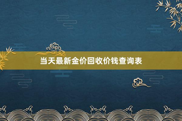 当天最新金价回收价钱查询表