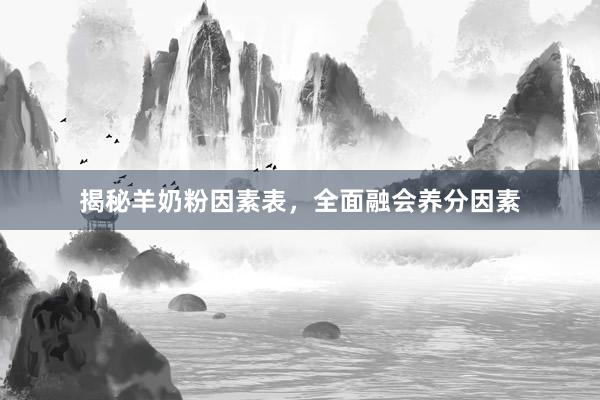 揭秘羊奶粉因素表，全面融会养分因素