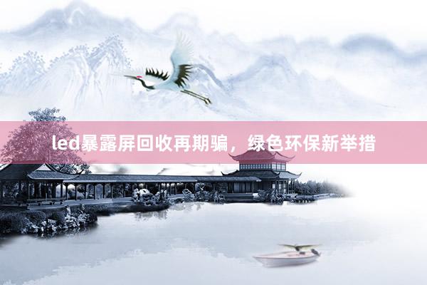 led暴露屏回收再期骗，绿色环保新举措