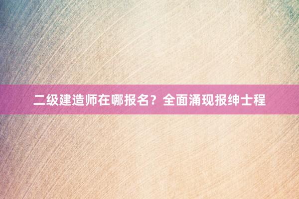 二级建造师在哪报名？全面涌现报绅士程
