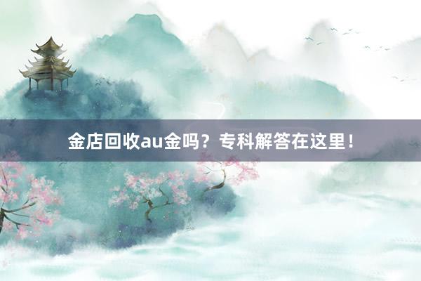 金店回收au金吗？专科解答在这里！
