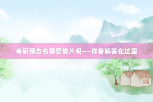 考研预告名需要像片吗——详备解答在这里