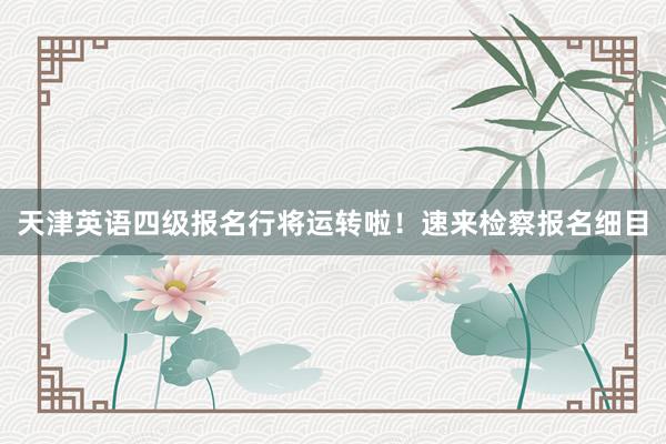 天津英语四级报名行将运转啦！速来检察报名细目
