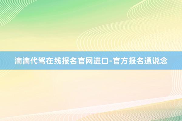 滴滴代驾在线报名官网进口-官方报名通说念