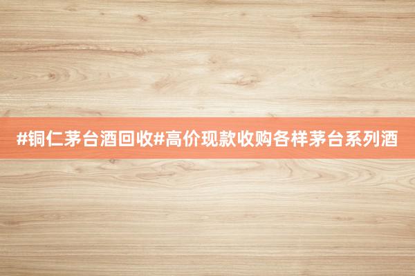 #铜仁茅台酒回收#高价现款收购各样茅台系列酒