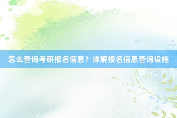 怎么查询考研报名信息？详解报名信息查询设施