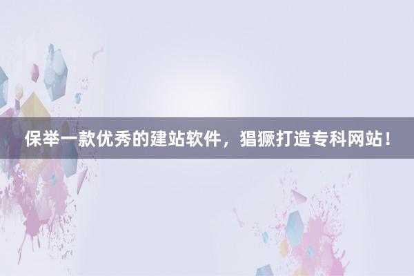 保举一款优秀的建站软件，猖獗打造专科网站！