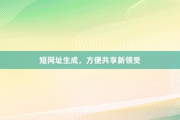 短网址生成，方便共享新领受