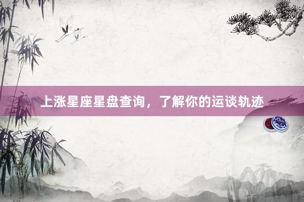 上涨星座星盘查询，了解你的运谈轨迹