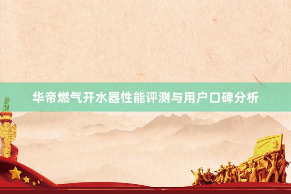 华帝燃气开水器性能评测与用户口碑分析