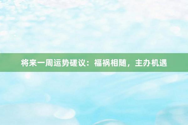将来一周运势磋议：福祸相随，主办机遇