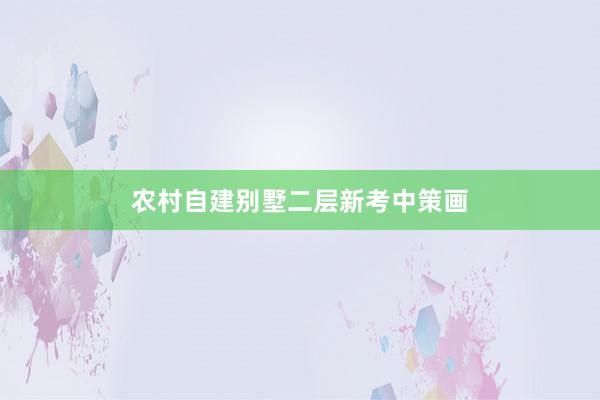 农村自建别墅二层新考中策画