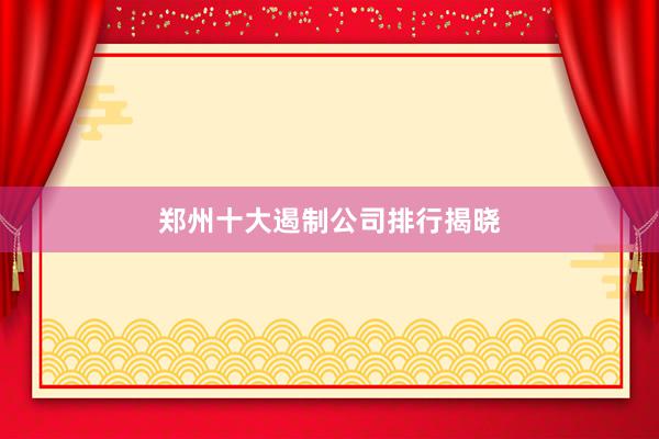 郑州十大遏制公司排行揭晓