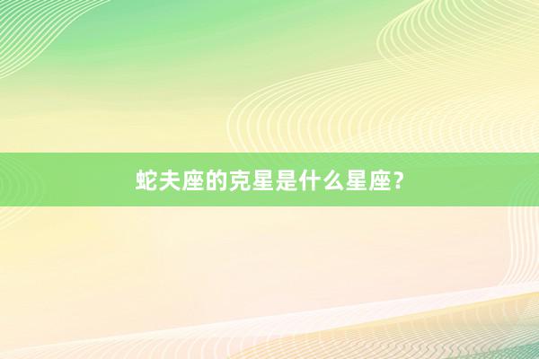 蛇夫座的克星是什么星座？