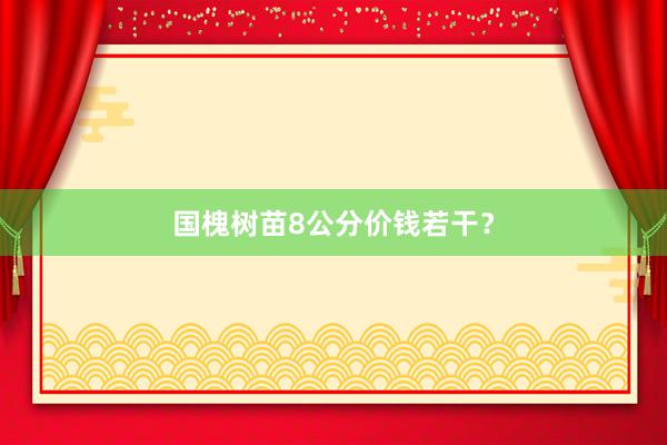 国槐树苗8公分价钱若干？