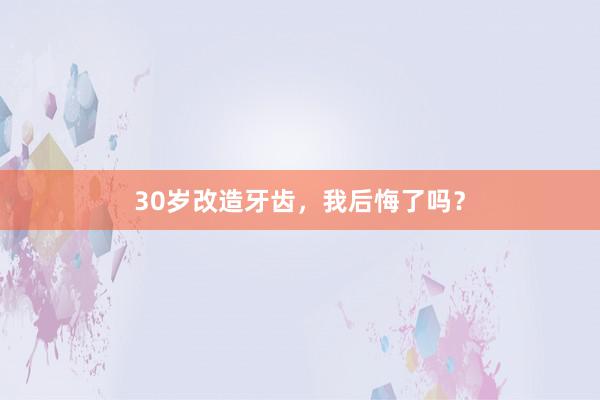 30岁改造牙齿，我后悔了吗？