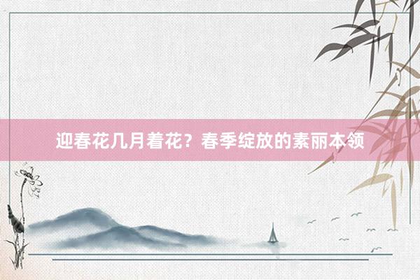 迎春花几月着花？春季绽放的素丽本领