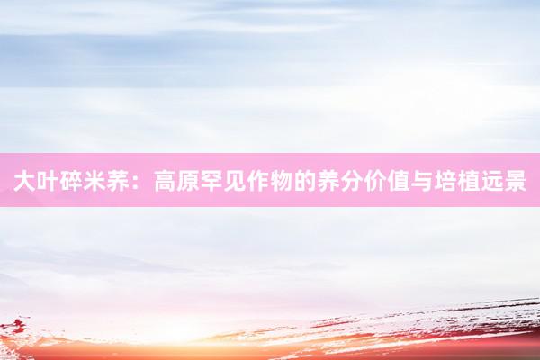 大叶碎米荞：高原罕见作物的养分价值与培植远景