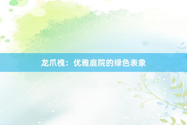 龙爪槐：优雅庭院的绿色表象